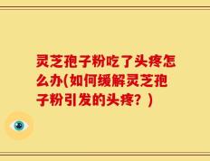 灵芝孢子粉吃了头疼怎么办(如何缓解灵芝孢子粉引发的头疼？)
