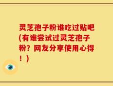 灵芝孢子粉谁吃过贴吧(有谁尝试过灵芝孢子粉？网友分享使用心得！)