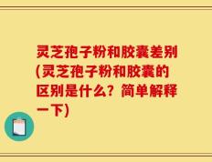 灵芝孢子粉和胶囊差别(灵芝孢子粉和胶囊的区别是什么？简单解释一下)