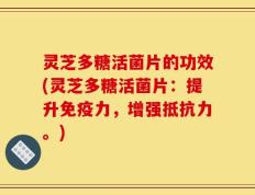 灵芝多糖活菌片的功效(灵芝多糖活菌片：提升免疫力，增强抵抗力。)