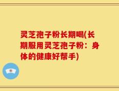 灵芝孢子粉长期喝(长期服用灵芝孢子粉：身体的健康好帮手)