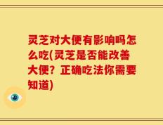 灵芝对大便有影响吗怎么吃(灵芝是否能改善大便？正确吃法你需要知道)