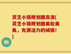 灵芝小镇规划图高清(灵芝小镇规划图美轮美奂，充满活力的城镇！)
