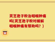 灵芝孢子粉治咽喉肿痛吗(灵芝孢子粉对缓解咽喉肿痛有帮助吗？)
