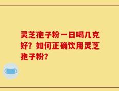 灵芝孢子粉一日喝几克好？如何正确饮用灵芝孢子粉？