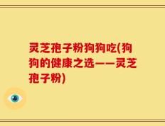 灵芝孢子粉狗狗吃(狗狗的健康之选——灵芝孢子粉)