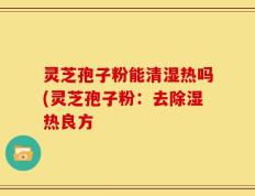 灵芝孢子粉能清湿热吗(灵芝孢子粉：去除湿热良方