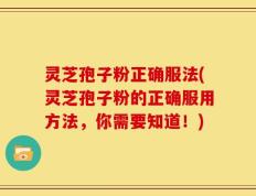 灵芝孢子粉正确服法(灵芝孢子粉的正确服用方法，你需要知道！)