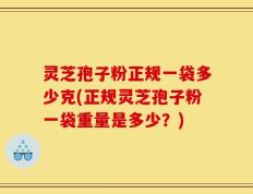 灵芝孢子粉正规一袋多少克(正规灵芝孢子粉一袋重量是多少？)