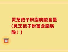 灵芝孢子粉脂肪酸含量(灵芝孢子粉富含脂肪酸！)