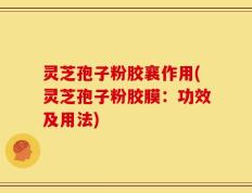 灵芝孢子粉胶襄作用(灵芝孢子粉胶膜：功效及用法)