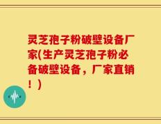灵芝孢子粉破壁设备厂家(生产灵芝孢子粉必备破壁设备，厂家直销！)