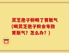 灵芝孢子粉喝了胃胀气(喝灵芝孢子粉会导致胃胀气？怎么办？)
