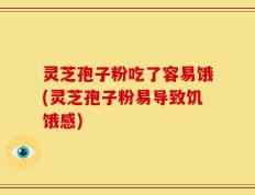 灵芝孢子粉吃了容易饿(灵芝孢子粉易导致饥饿感)