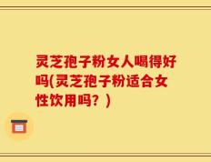 灵芝孢子粉女人喝得好吗(灵芝孢子粉适合女性饮用吗？)