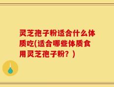 灵芝孢子粉适合什么体质吃(适合哪些体质食用灵芝孢子粉？)