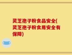 灵芝孢子粉食品安全(灵芝孢子粉食用安全有保障)