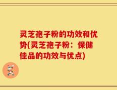 灵芝孢子粉的功效和优势(灵芝孢子粉：保健佳品的功效与优点)