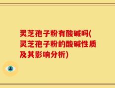 灵芝孢子粉有酸碱吗(灵芝孢子粉的酸碱性质及其影响分析)