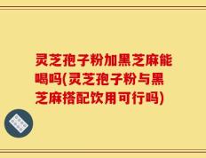 灵芝孢子粉加黑芝麻能喝吗(灵芝孢子粉与黑芝麻搭配饮用可行吗)