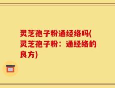 灵芝孢子粉通经络吗(灵芝孢子粉：通经络的良方)