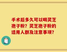 手术后多久可以喝灵芝孢子粉？灵芝孢子粉的适用人群及注意事项？
