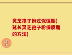 灵芝孢子粉过保值期(延长灵芝孢子粉保质期的方法)