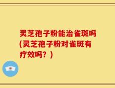 灵芝孢子粉能治雀斑吗(灵芝孢子粉对雀斑有疗效吗？)