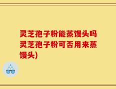 灵芝孢子粉能蒸馒头吗灵芝孢子粉可否用来蒸馒头)