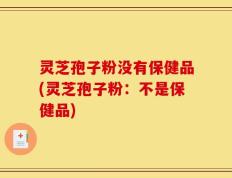 灵芝孢子粉没有保健品(灵芝孢子粉：不是保健品)