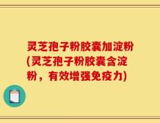 灵芝孢子粉胶囊加淀粉(灵芝孢子粉胶囊含淀粉，有效增强免疫力)