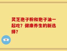 灵芝孢子粉和狍子油一起吃？健康养生的新选择？