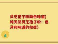 灵芝孢子粉颜色味道(纯天然灵芝孢子粉：色泽和味道的秘密)
