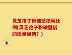 灵芝孢子粉破壁损耗比例(灵芝孢子粉破壁后的质量如何？)