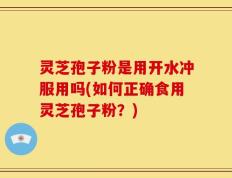 灵芝孢子粉是用开水冲服用吗(如何正确食用灵芝孢子粉？)