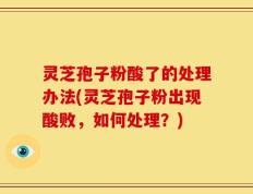 灵芝孢子粉酸了的处理办法(灵芝孢子粉出现酸败，如何处理？)