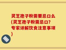 灵芝孢子粉需要忌口么(灵芝孢子粉需忌口？专家详解饮食注意事项)