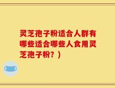 灵芝孢子粉适合人群有哪些适合哪些人食用灵芝孢子粉？)