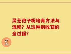 灵芝孢子粉培育方法与流程？从选种到收获的全过程？