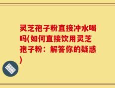 灵芝孢子粉直接冲水喝吗(如何直接饮用灵芝孢子粉：解答你的疑惑)