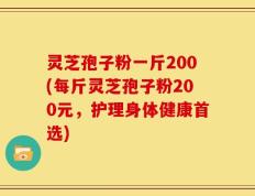 灵芝孢子粉一斤200(每斤灵芝孢子粉200元，护理身体健康首选)
