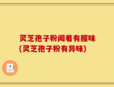 灵芝孢子粉闻着有腥味(灵芝孢子粉有异味)