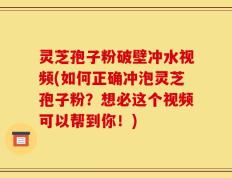 灵芝孢子粉破壁冲水视频(如何正确冲泡灵芝孢子粉？想必这个视频可以帮到你！)