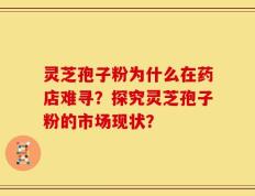 灵芝孢子粉为什么在药店难寻？探究灵芝孢子粉的市场现状？