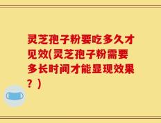 灵芝孢子粉要吃多久才见效(灵芝孢子粉需要多长时间才能显现效果？)
