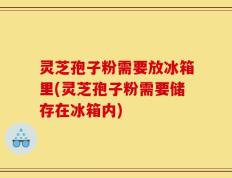 灵芝孢子粉需要放冰箱里(灵芝孢子粉需要储存在冰箱内)
