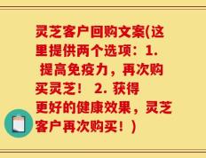 灵芝客户回购文案(这里提供两个选项：1. 提高免疫力，再次购买灵芝！ 2. 获得更好的健康效果，灵芝客户再次购买！)