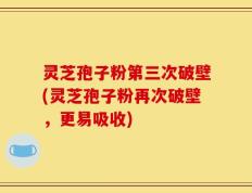 灵芝孢子粉第三次破壁(灵芝孢子粉再次破壁，更易吸收)