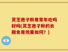 灵芝孢子粉用常年吃吗好吗(灵芝孢子粉的长期食用效果如何？)