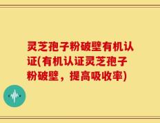 灵芝孢子粉破壁有机认证(有机认证灵芝孢子粉破壁，提高吸收率)